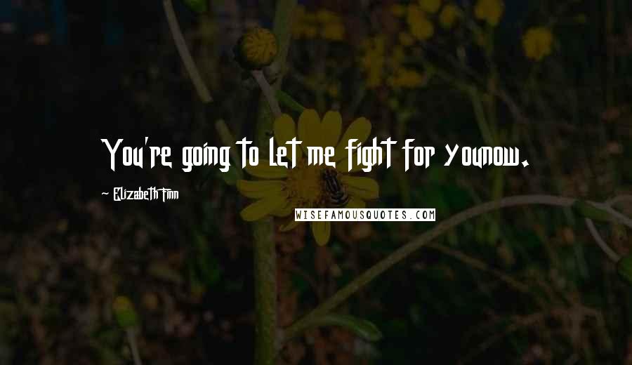 Elizabeth Finn Quotes: You're going to let me fight for younow.