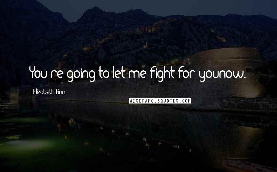 Elizabeth Finn Quotes: You're going to let me fight for younow.