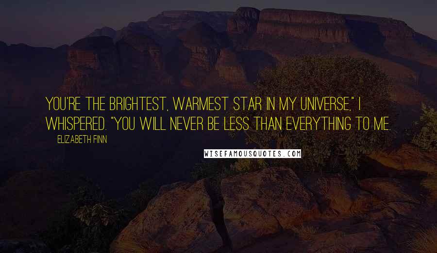 Elizabeth Finn Quotes: You're the brightest, warmest star in my universe," I whispered. "You will never be less than everything to me.