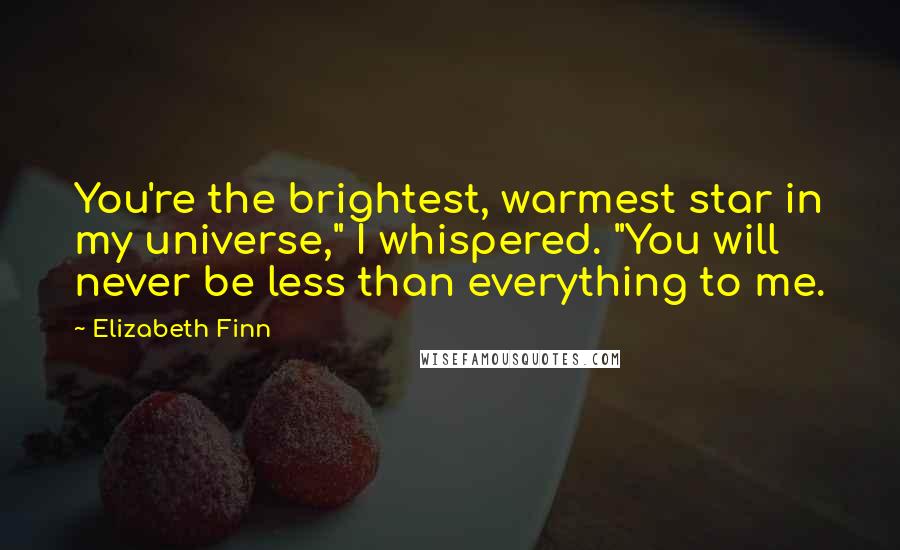 Elizabeth Finn Quotes: You're the brightest, warmest star in my universe," I whispered. "You will never be less than everything to me.