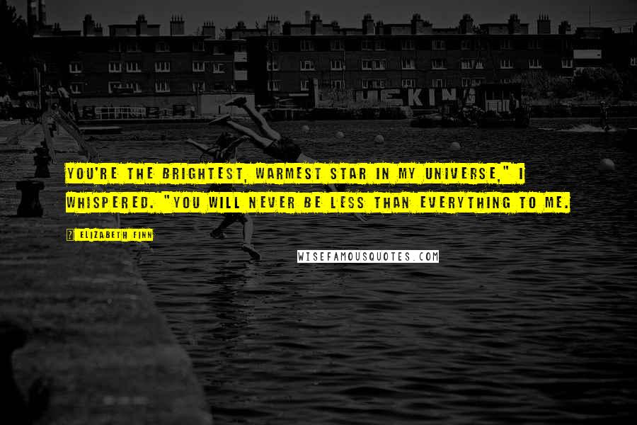 Elizabeth Finn Quotes: You're the brightest, warmest star in my universe," I whispered. "You will never be less than everything to me.