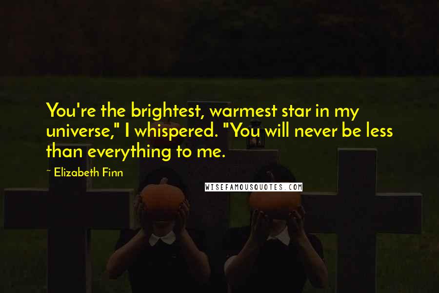 Elizabeth Finn Quotes: You're the brightest, warmest star in my universe," I whispered. "You will never be less than everything to me.