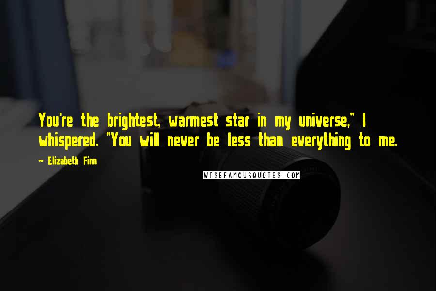 Elizabeth Finn Quotes: You're the brightest, warmest star in my universe," I whispered. "You will never be less than everything to me.