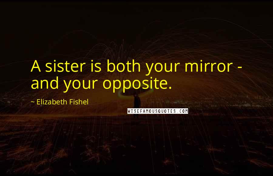 Elizabeth Fishel Quotes: A sister is both your mirror - and your opposite.