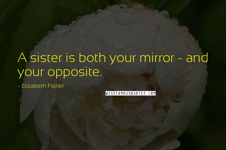 Elizabeth Fishel Quotes: A sister is both your mirror - and your opposite.