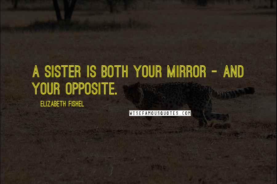 Elizabeth Fishel Quotes: A sister is both your mirror - and your opposite.