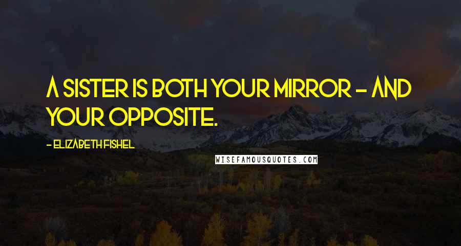 Elizabeth Fishel Quotes: A sister is both your mirror - and your opposite.