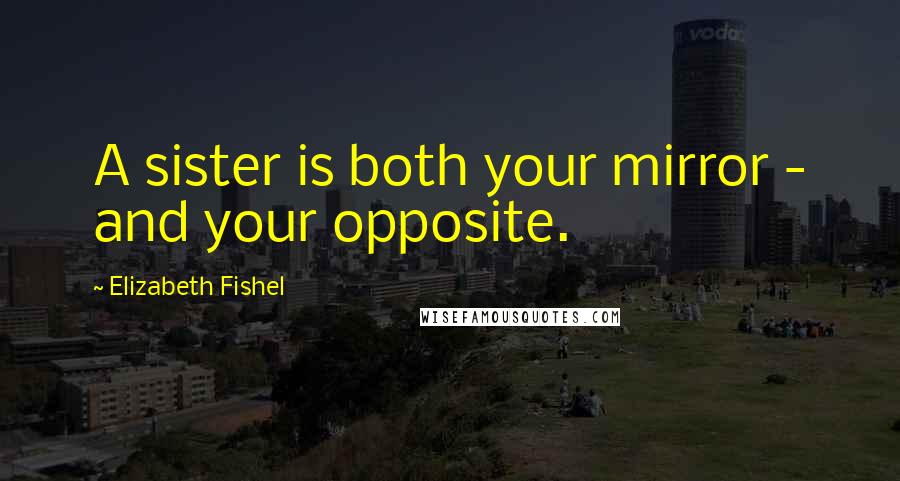 Elizabeth Fishel Quotes: A sister is both your mirror - and your opposite.