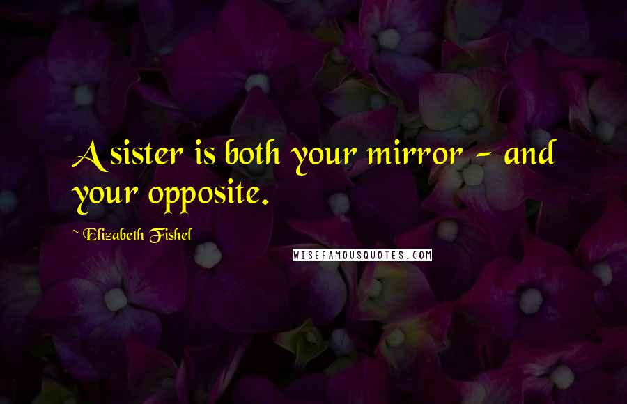 Elizabeth Fishel Quotes: A sister is both your mirror - and your opposite.