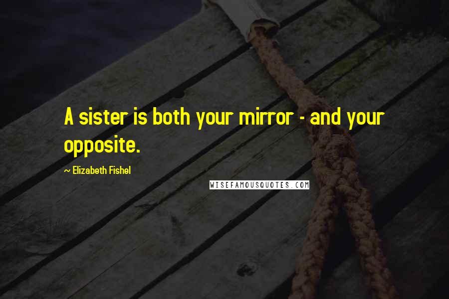 Elizabeth Fishel Quotes: A sister is both your mirror - and your opposite.