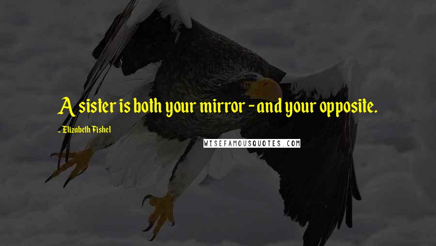 Elizabeth Fishel Quotes: A sister is both your mirror - and your opposite.