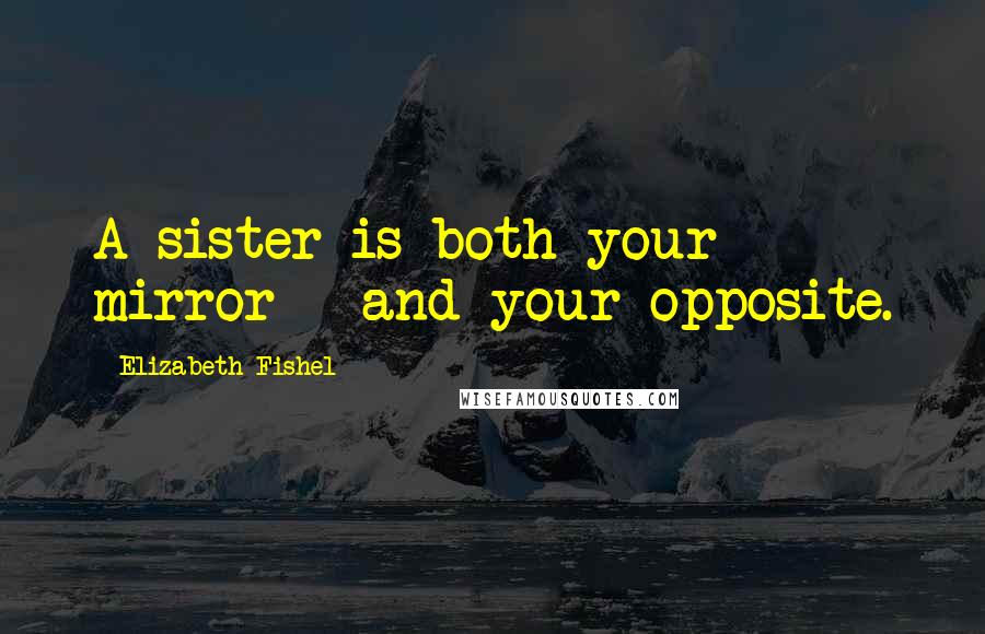 Elizabeth Fishel Quotes: A sister is both your mirror - and your opposite.