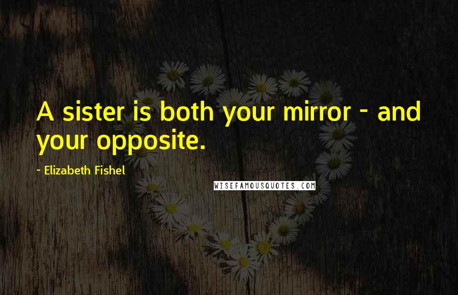 Elizabeth Fishel Quotes: A sister is both your mirror - and your opposite.