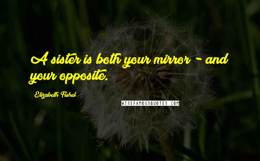 Elizabeth Fishel Quotes: A sister is both your mirror - and your opposite.