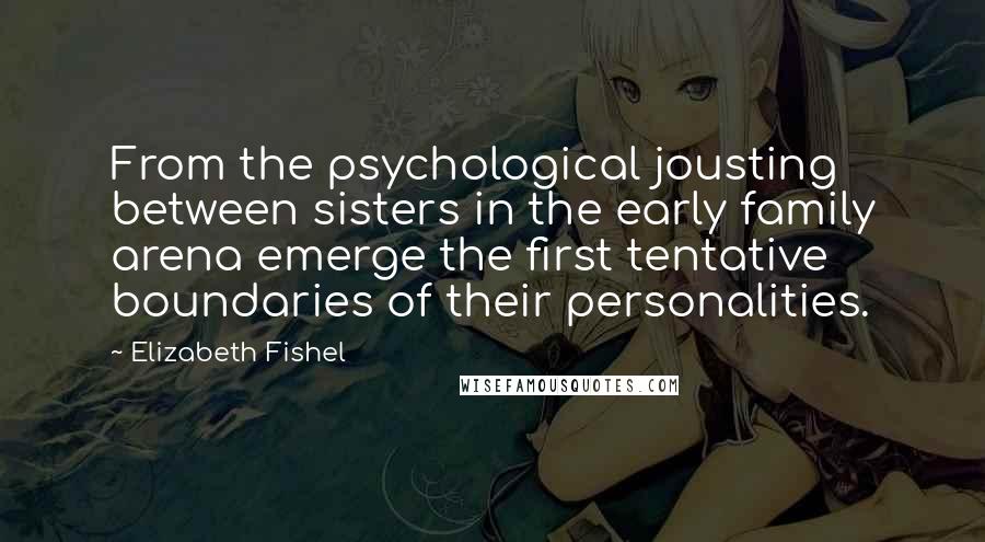 Elizabeth Fishel Quotes: From the psychological jousting between sisters in the early family arena emerge the first tentative boundaries of their personalities.