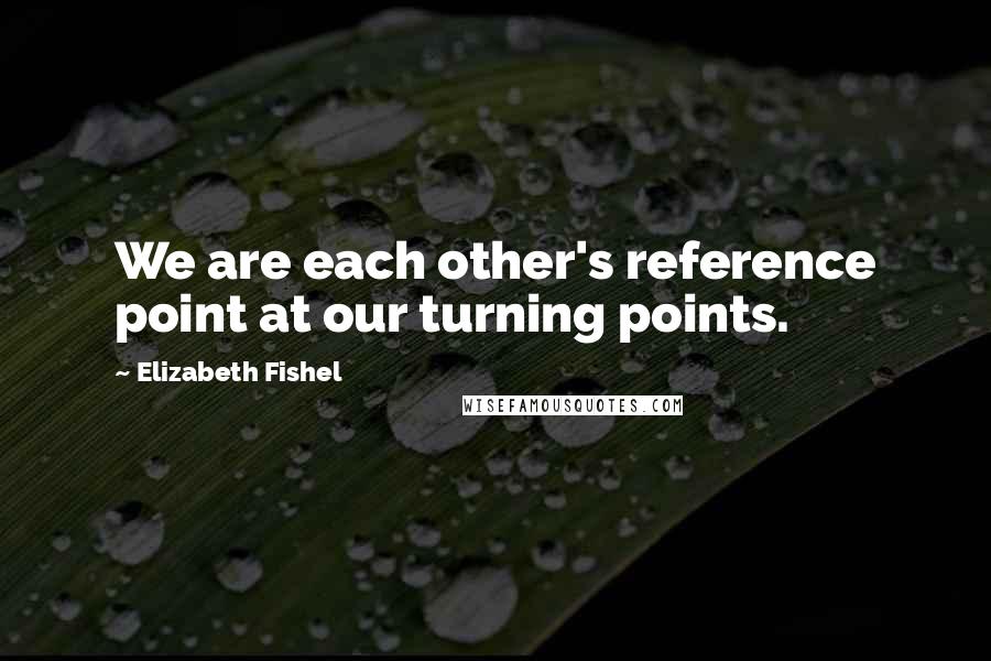 Elizabeth Fishel Quotes: We are each other's reference point at our turning points.