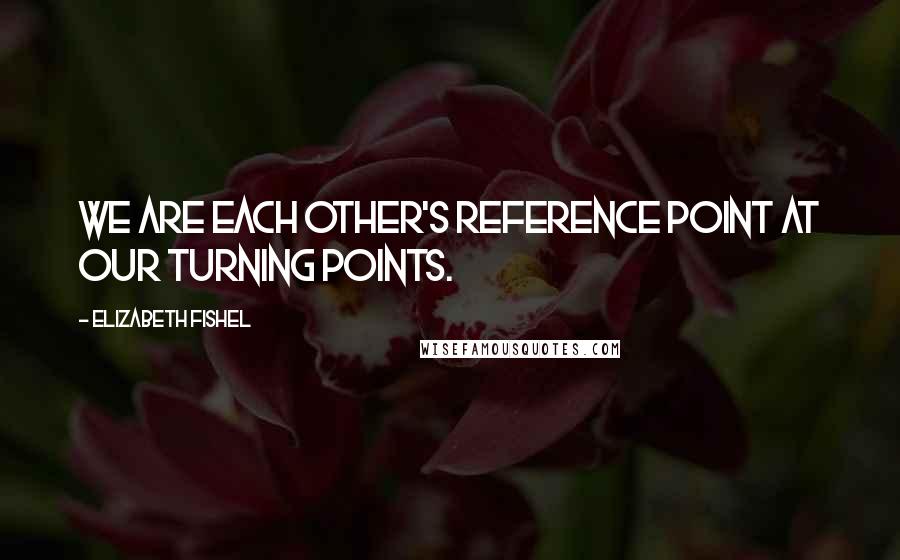 Elizabeth Fishel Quotes: We are each other's reference point at our turning points.