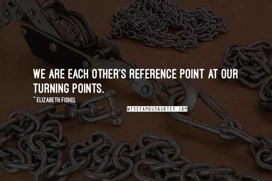 Elizabeth Fishel Quotes: We are each other's reference point at our turning points.