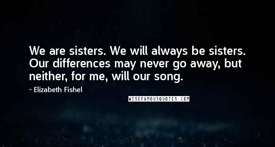 Elizabeth Fishel Quotes: We are sisters. We will always be sisters. Our differences may never go away, but neither, for me, will our song.