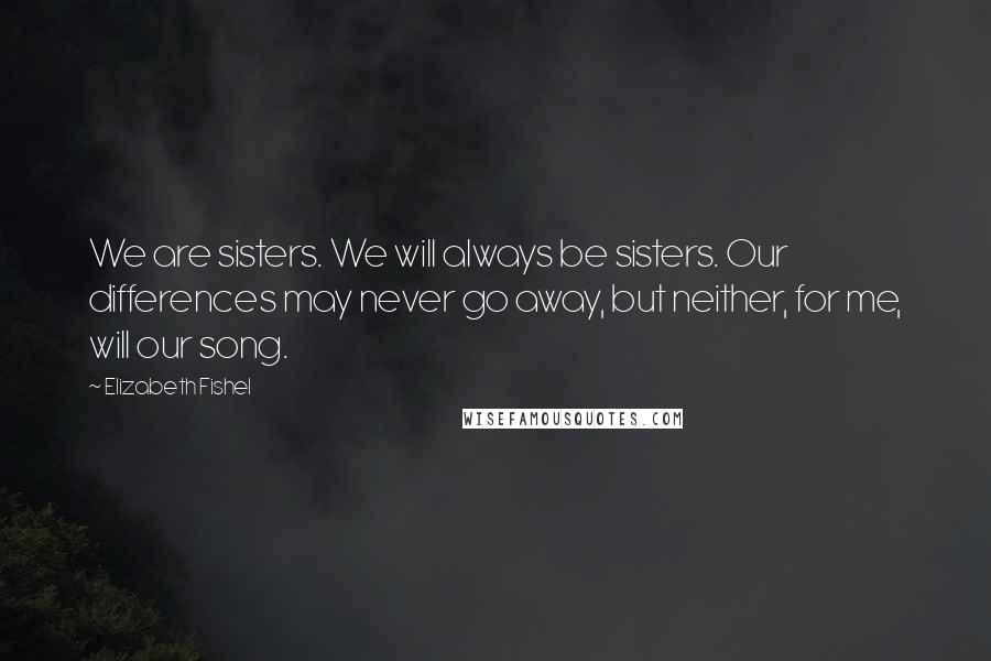 Elizabeth Fishel Quotes: We are sisters. We will always be sisters. Our differences may never go away, but neither, for me, will our song.