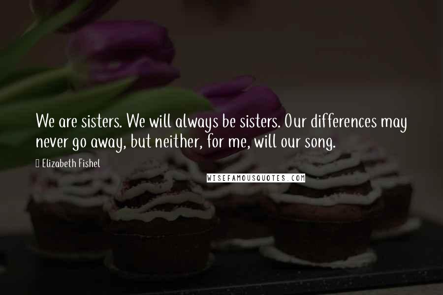 Elizabeth Fishel Quotes: We are sisters. We will always be sisters. Our differences may never go away, but neither, for me, will our song.