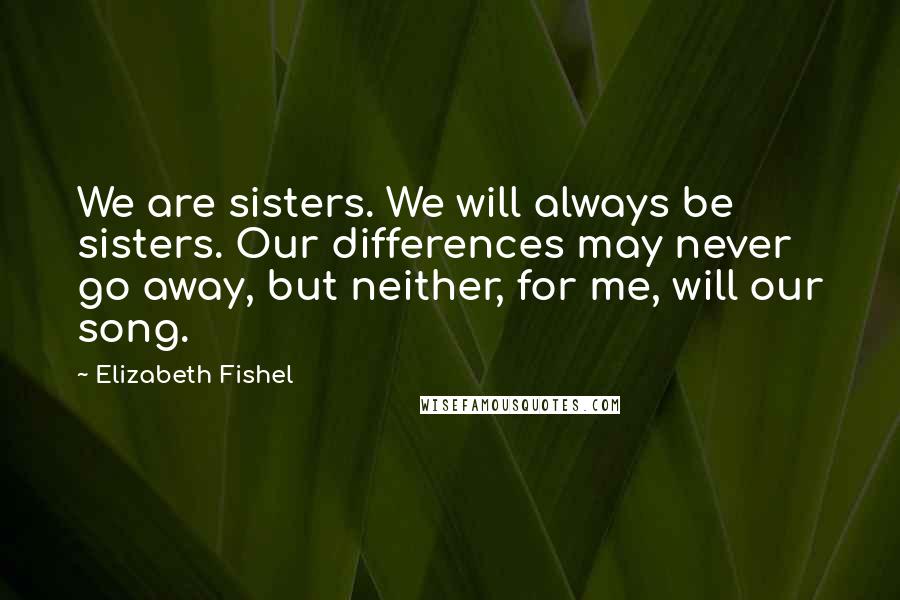 Elizabeth Fishel Quotes: We are sisters. We will always be sisters. Our differences may never go away, but neither, for me, will our song.