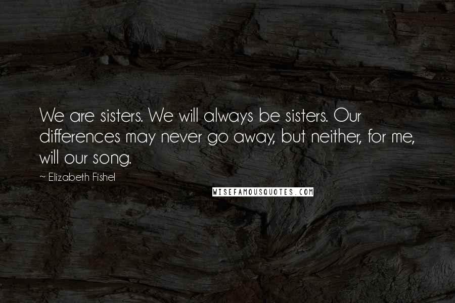 Elizabeth Fishel Quotes: We are sisters. We will always be sisters. Our differences may never go away, but neither, for me, will our song.