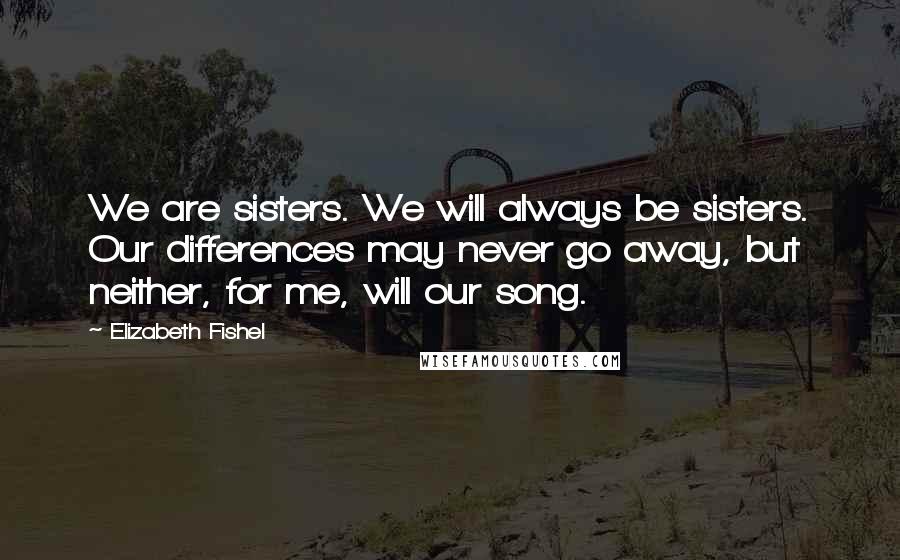 Elizabeth Fishel Quotes: We are sisters. We will always be sisters. Our differences may never go away, but neither, for me, will our song.