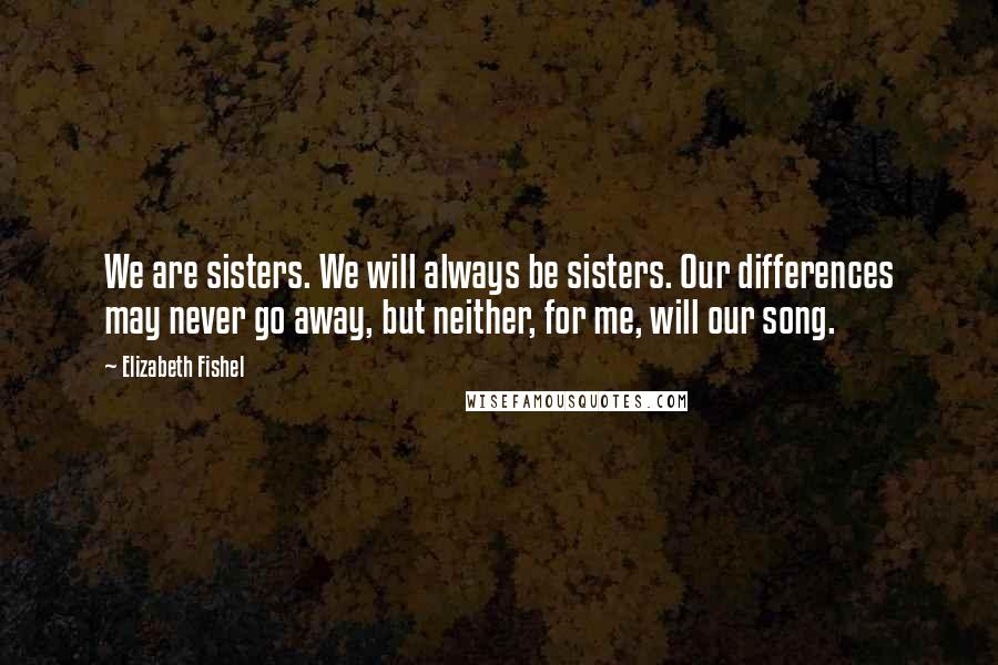 Elizabeth Fishel Quotes: We are sisters. We will always be sisters. Our differences may never go away, but neither, for me, will our song.