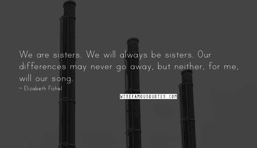 Elizabeth Fishel Quotes: We are sisters. We will always be sisters. Our differences may never go away, but neither, for me, will our song.
