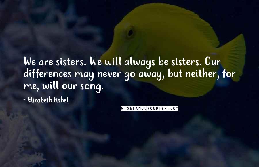 Elizabeth Fishel Quotes: We are sisters. We will always be sisters. Our differences may never go away, but neither, for me, will our song.