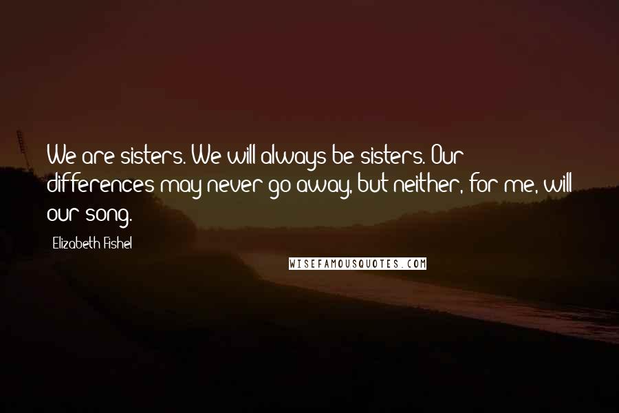 Elizabeth Fishel Quotes: We are sisters. We will always be sisters. Our differences may never go away, but neither, for me, will our song.