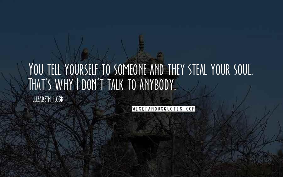 Elizabeth Flock Quotes: You tell yourself to someone and they steal your soul. That's why I don't talk to anybody.