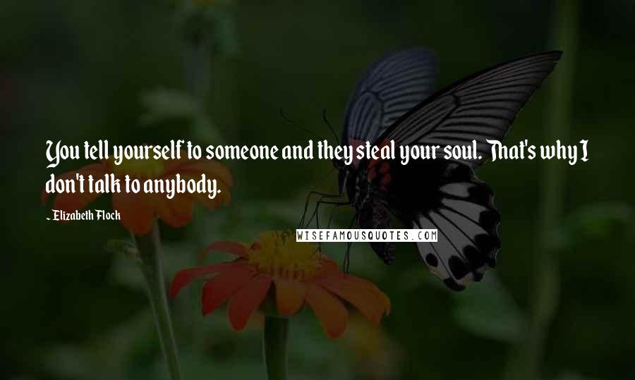 Elizabeth Flock Quotes: You tell yourself to someone and they steal your soul. That's why I don't talk to anybody.