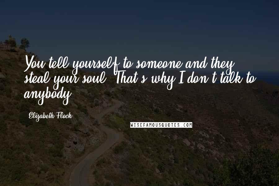 Elizabeth Flock Quotes: You tell yourself to someone and they steal your soul. That's why I don't talk to anybody.