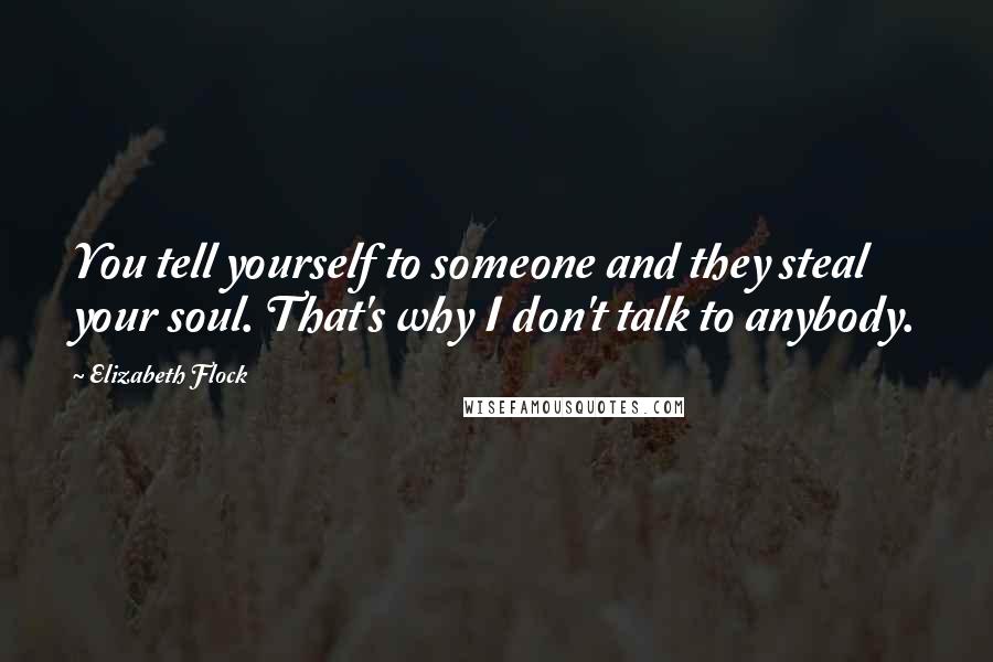 Elizabeth Flock Quotes: You tell yourself to someone and they steal your soul. That's why I don't talk to anybody.