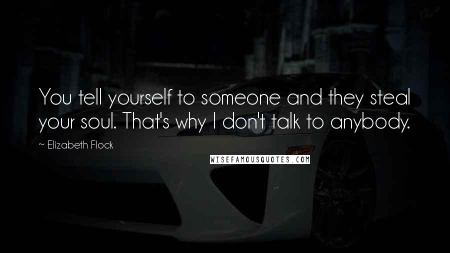 Elizabeth Flock Quotes: You tell yourself to someone and they steal your soul. That's why I don't talk to anybody.