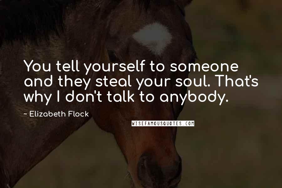 Elizabeth Flock Quotes: You tell yourself to someone and they steal your soul. That's why I don't talk to anybody.