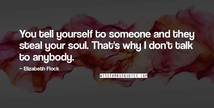 Elizabeth Flock Quotes: You tell yourself to someone and they steal your soul. That's why I don't talk to anybody.