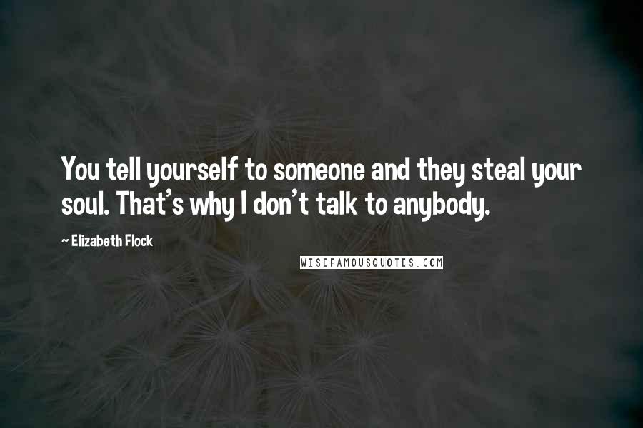 Elizabeth Flock Quotes: You tell yourself to someone and they steal your soul. That's why I don't talk to anybody.