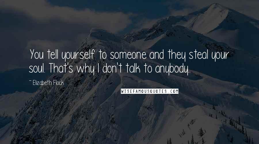 Elizabeth Flock Quotes: You tell yourself to someone and they steal your soul. That's why I don't talk to anybody.