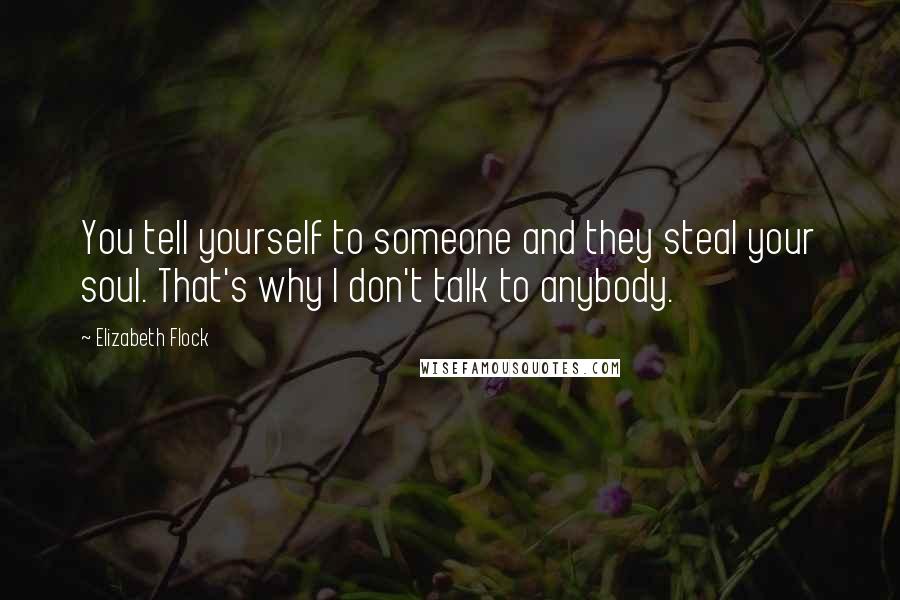 Elizabeth Flock Quotes: You tell yourself to someone and they steal your soul. That's why I don't talk to anybody.