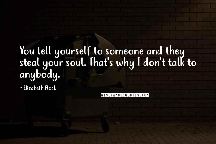 Elizabeth Flock Quotes: You tell yourself to someone and they steal your soul. That's why I don't talk to anybody.