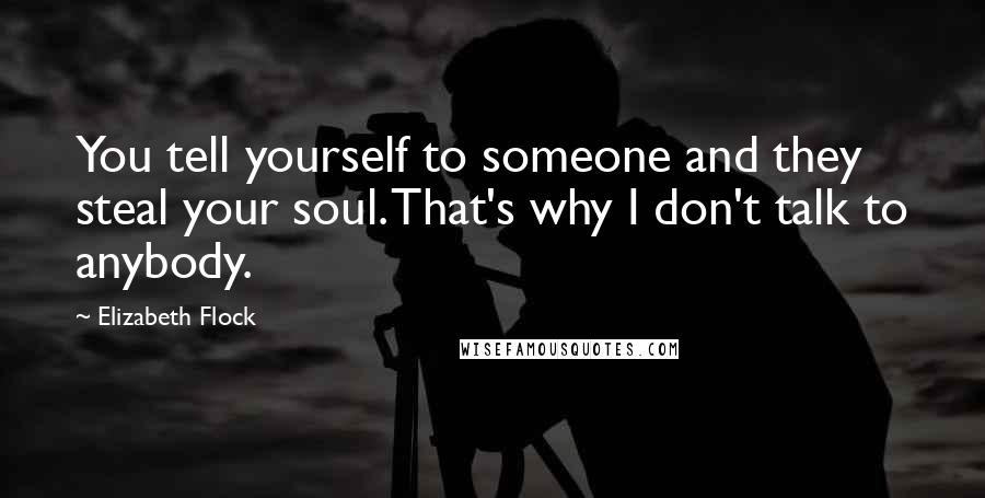 Elizabeth Flock Quotes: You tell yourself to someone and they steal your soul. That's why I don't talk to anybody.