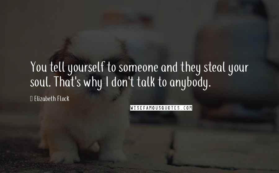 Elizabeth Flock Quotes: You tell yourself to someone and they steal your soul. That's why I don't talk to anybody.