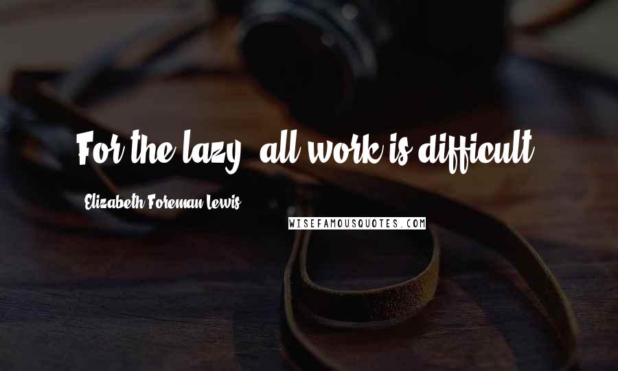 Elizabeth Foreman Lewis Quotes: For the lazy, all work is difficult.