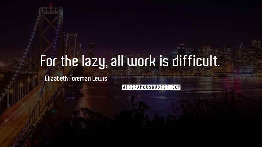 Elizabeth Foreman Lewis Quotes: For the lazy, all work is difficult.