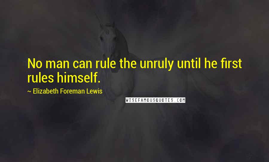 Elizabeth Foreman Lewis Quotes: No man can rule the unruly until he first rules himself.