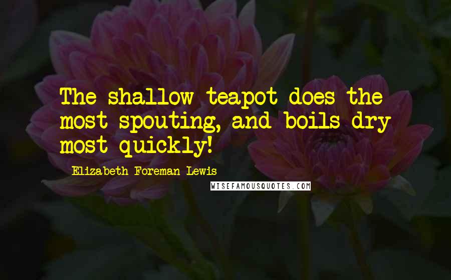 Elizabeth Foreman Lewis Quotes: The shallow teapot does the most spouting, and boils dry most quickly!