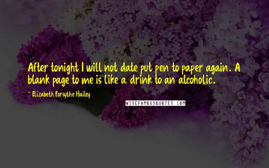 Elizabeth Forsythe Hailey Quotes: After tonight I will not date put pen to paper again. A blank page to me is like a drink to an alcoholic.